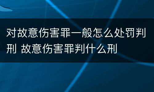 对故意伤害罪一般怎么处罚判刑 故意伤害罪判什么刑