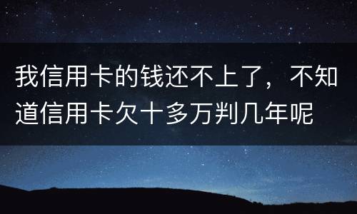 我信用卡的钱还不上了，不知道信用卡欠十多万判几年呢
