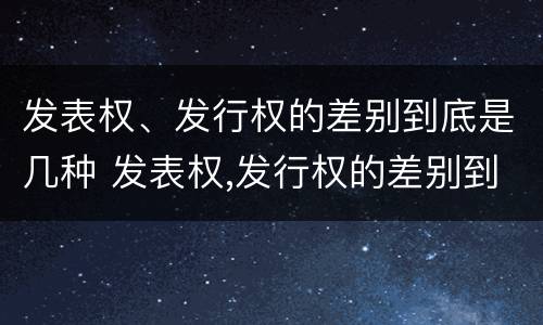 发表权、发行权的差别到底是几种 发表权,发行权的差别到底是几种情形