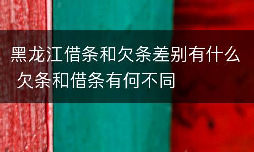 黑龙江借条和欠条差别有什么 欠条和借条有何不同