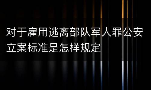 对于雇用逃离部队军人罪公安立案标准是怎样规定