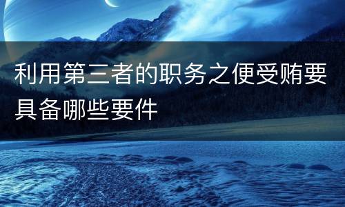 利用第三者的职务之便受贿要具备哪些要件
