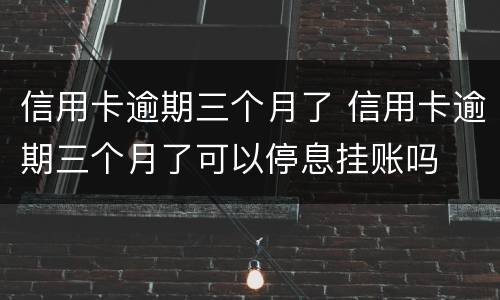 信用卡逾期三个月了 信用卡逾期三个月了可以停息挂账吗