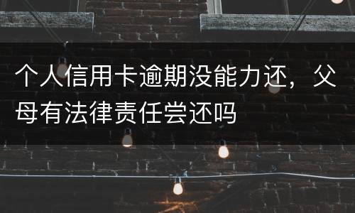 个人信用卡逾期没能力还，父母有法律责任尝还吗
