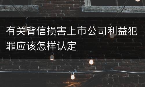 有关背信损害上市公司利益犯罪应该怎样认定
