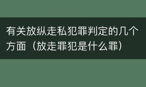 有关放纵走私犯罪判定的几个方面（放走罪犯是什么罪）