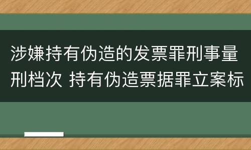 涉嫌持有伪造的发票罪刑事量刑档次 持有伪造票据罪立案标准