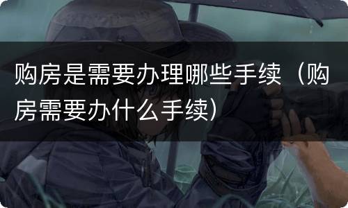 购房是需要办理哪些手续（购房需要办什么手续）