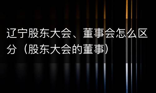 辽宁股东大会、董事会怎么区分（股东大会的董事）