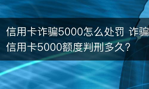 信用卡诈骗5000怎么处罚 诈骗信用卡5000额度判刑多久?