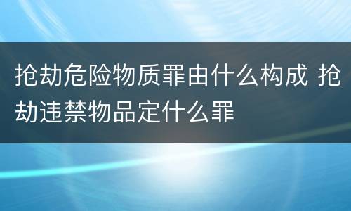 抢劫危险物质罪由什么构成 抢劫违禁物品定什么罪