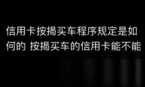 信用卡按揭买车程序规定是如何的 按揭买车的信用卡能不能够平常消费