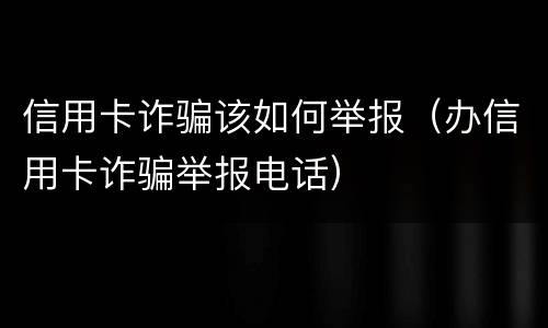 信用卡诈骗该如何举报（办信用卡诈骗举报电话）