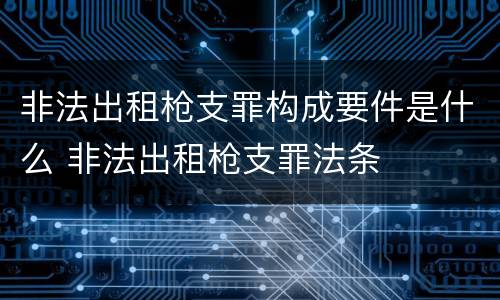 非法出租枪支罪构成要件是什么 非法出租枪支罪法条