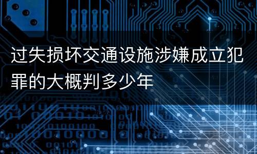 过失损坏交通设施涉嫌成立犯罪的大概判多少年