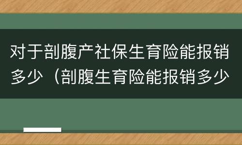 对于剖腹产社保生育险能报销多少（剖腹生育险能报销多少钱）