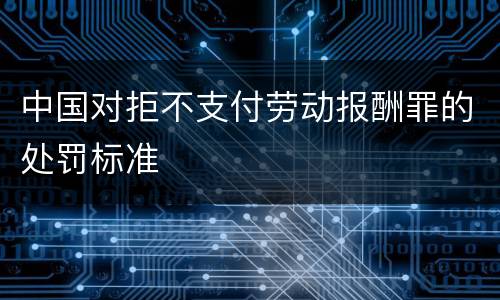 中国对拒不支付劳动报酬罪的处罚标准
