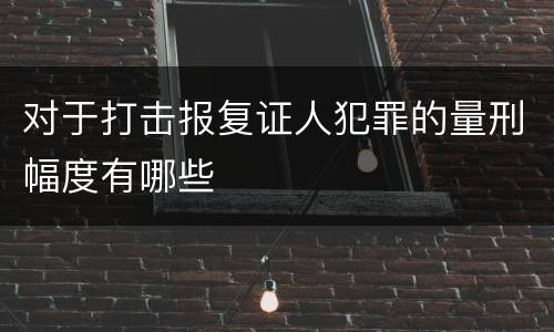 对于打击报复证人犯罪的量刑幅度有哪些
