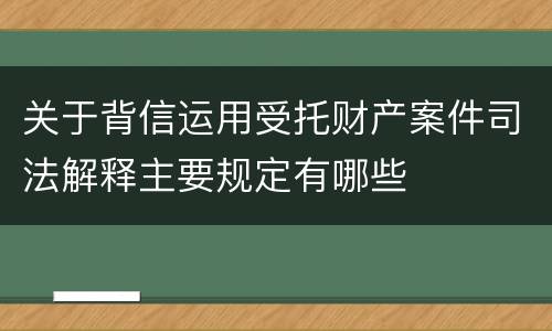 关于背信运用受托财产案件司法解释主要规定有哪些