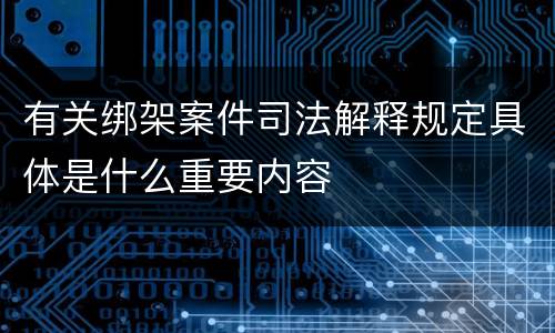 有关绑架案件司法解释规定具体是什么重要内容