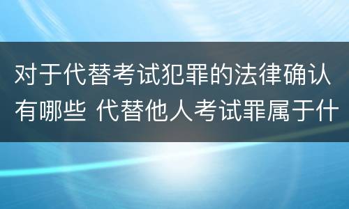 对于代替考试犯罪的法律确认有哪些 代替他人考试罪属于什么类犯罪