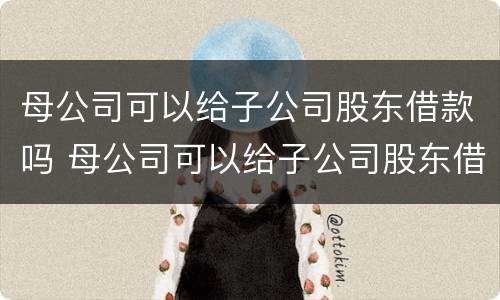 母公司可以给子公司股东借款吗 母公司可以给子公司股东借款吗合法吗