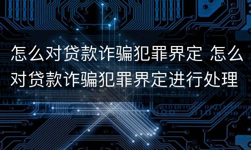 怎么对贷款诈骗犯罪界定 怎么对贷款诈骗犯罪界定进行处理