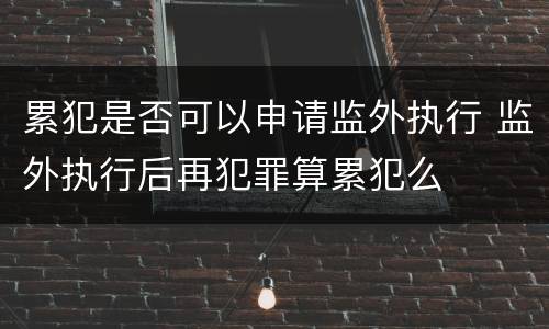 累犯是否可以申请监外执行 监外执行后再犯罪算累犯么