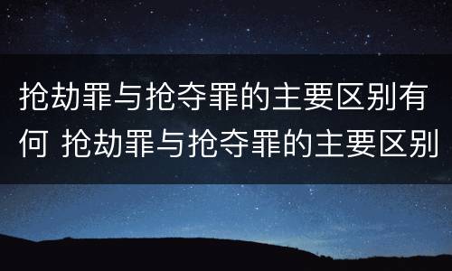 抢劫罪与抢夺罪的主要区别有何 抢劫罪与抢夺罪的主要区别有何不同