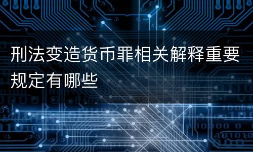 刑法变造货币罪相关解释重要规定有哪些