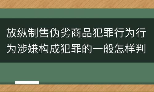 放纵制售伪劣商品犯罪行为行为涉嫌构成犯罪的一般怎样判刑