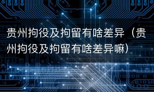 贵州拘役及拘留有啥差异（贵州拘役及拘留有啥差异嘛）