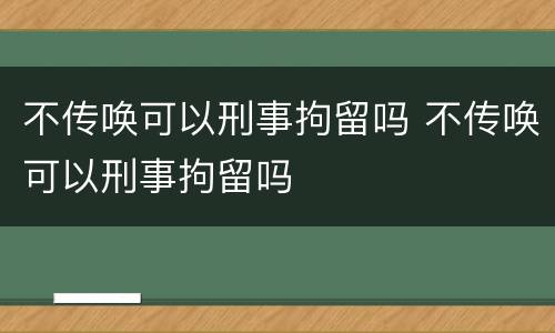 不传唤可以刑事拘留吗 不传唤可以刑事拘留吗