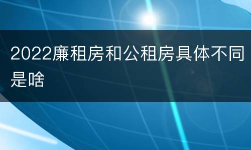 2022廉租房和公租房具体不同是啥