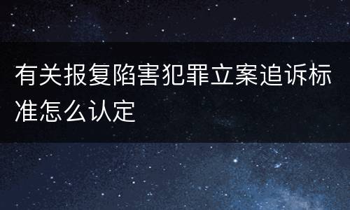 有关报复陷害犯罪立案追诉标准怎么认定