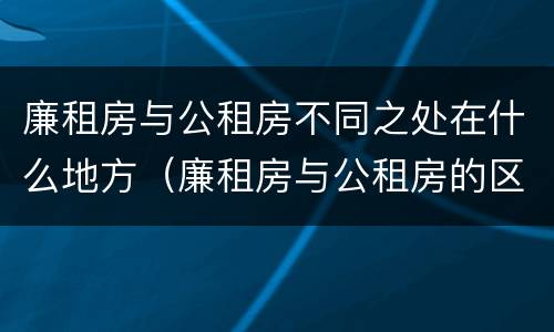 廉租房与公租房不同之处在什么地方（廉租房与公租房的区别在哪里）