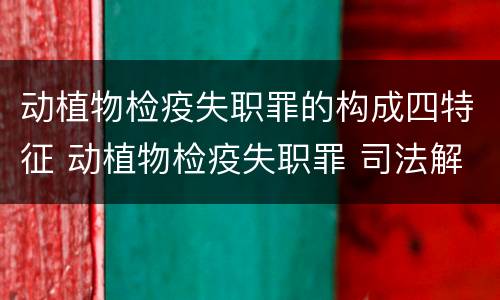 动植物检疫失职罪的构成四特征 动植物检疫失职罪 司法解释