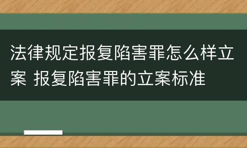 法律规定报复陷害罪怎么样立案 报复陷害罪的立案标准
