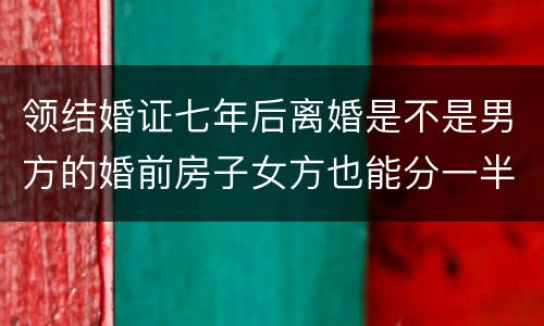 领结婚证七年后离婚是不是男方的婚前房子女方也能分一半吗