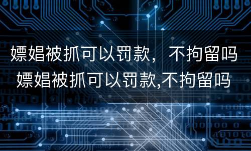 嫖娼被抓可以罚款，不拘留吗 嫖娼被抓可以罚款,不拘留吗怎么办