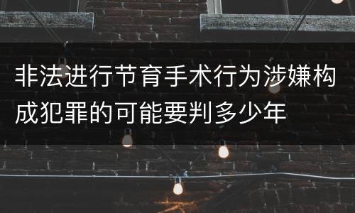 非法进行节育手术行为涉嫌构成犯罪的可能要判多少年