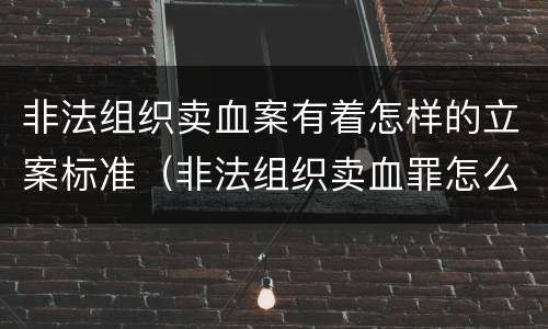 非法组织卖血案有着怎样的立案标准（非法组织卖血罪怎么判）