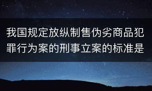我国规定放纵制售伪劣商品犯罪行为案的刑事立案的标准是怎样的