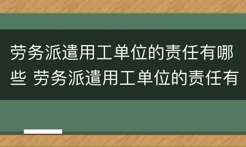 劳务派遣用工单位的责任有哪些 劳务派遣用工单位的责任有哪些内容