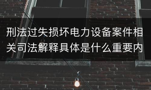 刑法过失损坏电力设备案件相关司法解释具体是什么重要内容