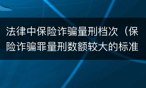法律中保险诈骗量刑档次（保险诈骗罪量刑数额较大的标准）