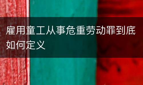 雇用童工从事危重劳动罪到底如何定义
