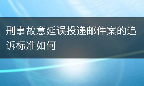 刑事故意延误投递邮件案的追诉标准如何