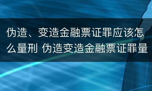 伪造、变造金融票证罪应该怎么量刑 伪造变造金融票证罪量刑标准