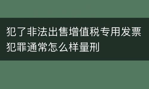 犯了非法出售增值税专用发票犯罪通常怎么样量刑